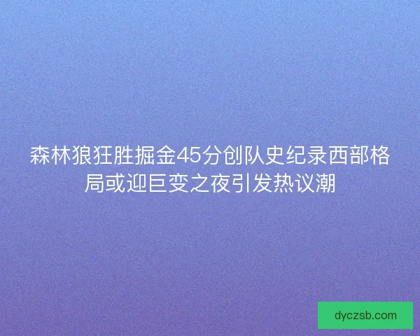 森林狼狂胜掘金45分创队史纪录西部格局或迎巨变之夜引发热议潮